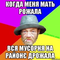 Когда меня мать рожала вся мусорня на районє дрожала