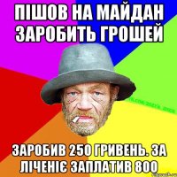 Пішов на майдан заробить грошей заробив 250 гривень. за ліченіє заплатив 800