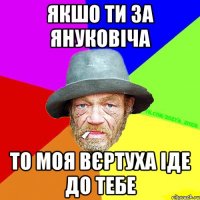 Якшо ти за януковіча то моя вєртуха іде до тебе