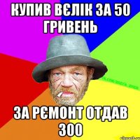 Купив вєлік за 50 гривень за рємонт отдав 300