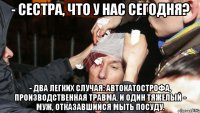 - Сестра, что у нас сегодня? - Два легких случая: автокатострофа, производственная травма. И один тяжелый - муж, отказавшийся мыть посуду.