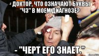 - Доктор, что означают буквы "ЧЗ" в моем диагнозе? - "Черт его знает."