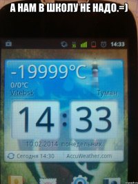 А нам в школу не надо.=) 