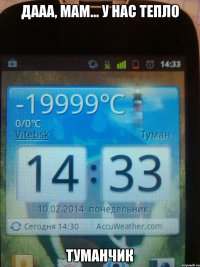 Дааа, мам... у нас тепло ТУМАНЧИК