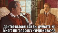  Доктор Ватсон, как вы думаете, не много ли голосов у Курдюкова???