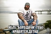  Не те "бородачи" тебе нравятся,детка.