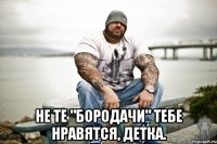  Не те "бородачи" тебе нравятся, детка.