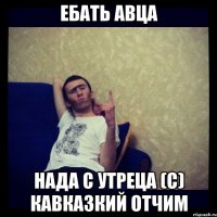 ЕБАТЬ АВЦА НАДА С УТРЕЦА (с) Кавказкий Отчим