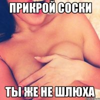 прикрой соски ты же не шлюха