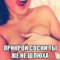  прикрой соски ты же не шлюха