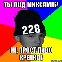 ты под миксами? не, прост пиво крепкое