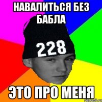 навалиться без бабла это про меня