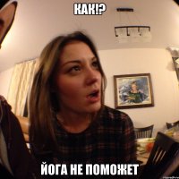 КАК!? йога не поможет