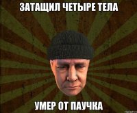 Затащил четыре тела Умер от паучка