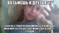 "Возьмешь в друзья?))" "А как вы с Таней познакомились? Я не мешаю? Меня моя сестра достала. Можете дать совет?" СТРАДАЙ