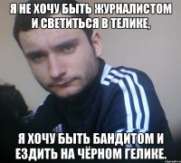Я не хочу быть журналистом и светиться в телике, я хочу быть бандитом и ездить на чёрном гелике.