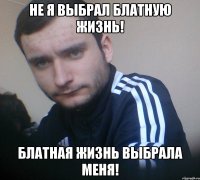 Не я выбрал блатную жизнь! Блатная жизнь выбрала меня!