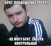 - Брат, пойдешь на стрелу? - Не могу брат, Завтра контрольная