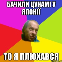 бачили цунамi у японiї то я плюхався