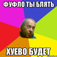 фуфло ты блять хуево будет