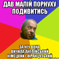 дав малiй порнуху подивитись за нiч вона вичила:англiйський нiмецкий i французький