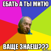 ебать а ты митю ваще знаеш???