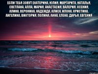 Если тебя зовут Екатерина, Юлия, Маргарита, Наталья, Светлана, Алла, Мария, Анастасия, Валерия, Ксения, Алина, Вероника, Надежда, Алиса, Илона, Кристина, Ангелина, Виктория, Полина, Анна, Елена, Дарья, Евгения 
