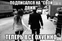 Подписался на "СВОЙ ДВИЖ" Теперь всё охуенно