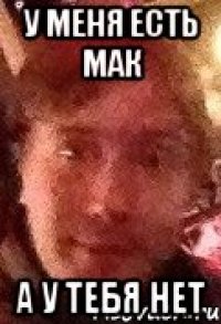 У меня есть мак А у тебя нет