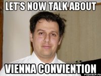 Let's now talk about VIENNA CONVIENTION