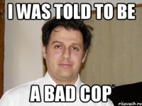 I was told to be a bad cop