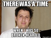 There was a time When I was so broken-hearted