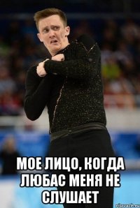  мое лицо, когда Любас меня не слушает