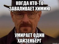 Когда кто-то заваливает химию Умирает один хайзенберг