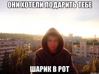 Они хотели подарить тебе шарик в рот