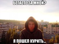 Бегаете за мной? Я пошел курить...