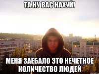 Та ну вас нахуй! Меня заебало это нечетное количество людей