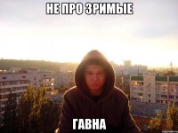 не про зримые гавна