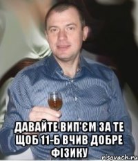  Давайте вип'єм за те щоб 11-Б вчив добре фізику