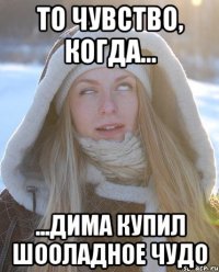 То чувство, когда... ...Дима купил шооладное ЧУДО
