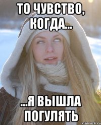 То чувство, когда... ...я вышла погулять