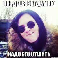 пиздец я вот думаю надо его отшить