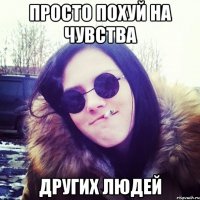 просто похуй на чувства других людей