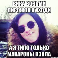 Вика возьми пирожок и уходи а я типо только макароны взяла