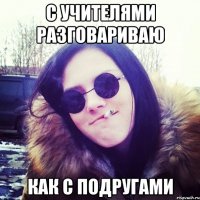 с учителями разговариваю как с подругами