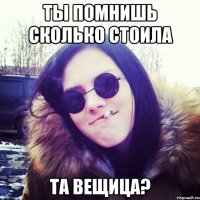 ты помнишь сколько стоила та вещица?