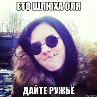 ето шлюха оля дайте ружьё