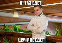 о! таз едет! шучу не едет