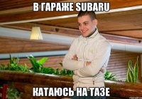 в гараже Subaru катаюсь на тазе