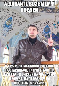 А давайте возьмем и поедем в Крым, на массовое катание, на старйкбол, на пэйнтбол, на лазертаг, в Энкаунтер, на Бали, в прорубь, на пробежку, на игротеку, в Казань,